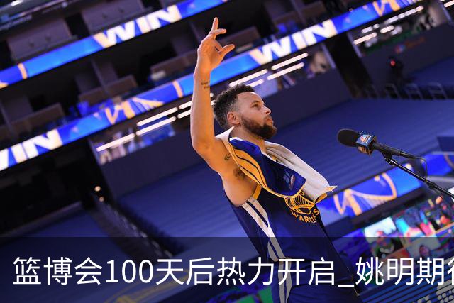 篮博会100天后热力开启 姚明期待开发新的快乐